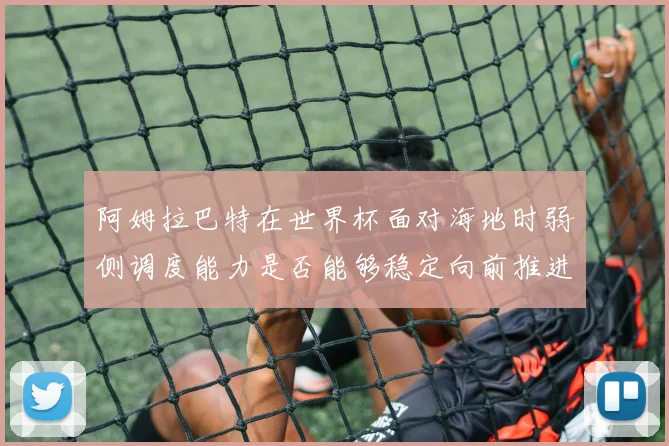 阿姆拉巴特在世界杯面对海地时弱侧调度能力是否能够稳定向前推进