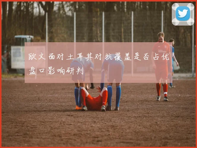 欧文面对土耳其对抗覆盖是否占优盘口影响研判