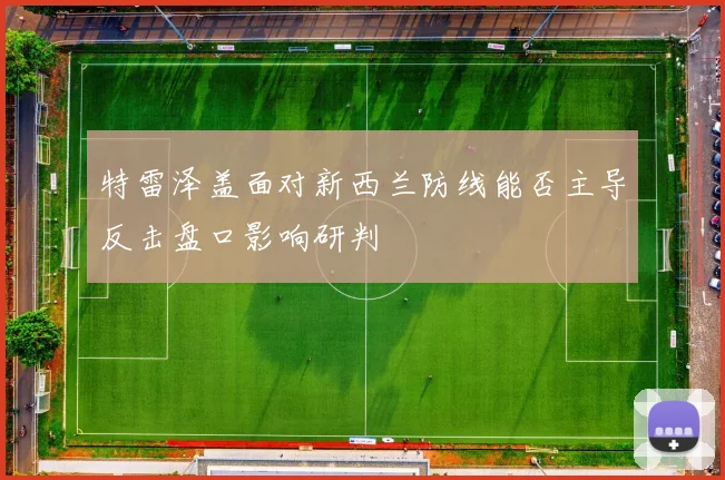 特雷泽盖面对新西兰防线能否主导反击盘口影响研判