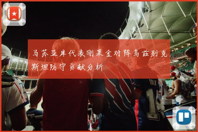 马苏亚库代表刚果金对阵乌兹别克斯坦防守贡献分析
