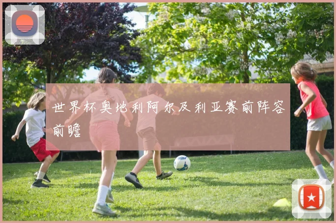 世界杯奥地利阿尔及利亚赛前阵容前瞻