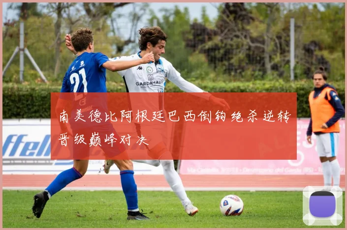南美德比阿根廷巴西倒钩绝杀逆转晋级巅峰对决