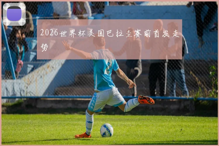 2026世界杯美国巴拉圭赛前首发走势