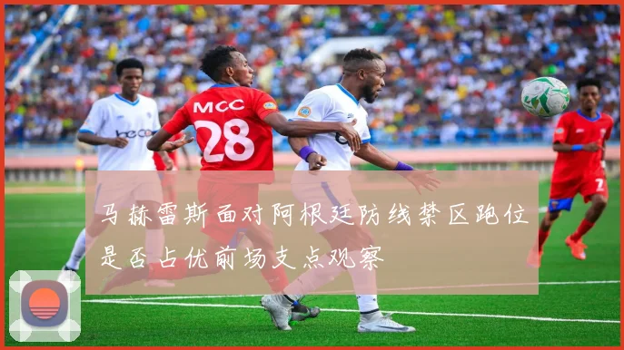 马赫雷斯面对阿根廷防线禁区跑位是否占优前场支点观察