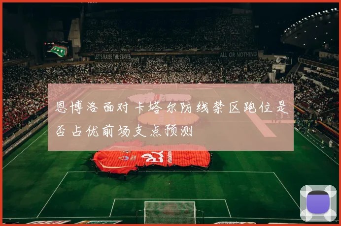 恩博洛面对卡塔尔防线禁区跑位是否占优前场支点预测