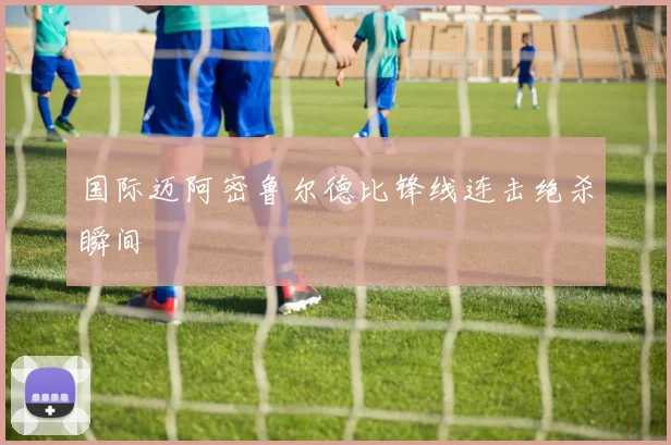 国际迈阿密鲁尔德比锋线连击绝杀瞬间