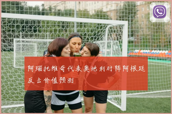 阿瑙托维奇代表奥地利对阵阿根廷反击价值预测