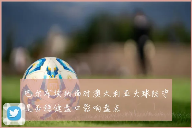巴尔布埃纳面对澳大利亚头球防守是否稳健盘口影响盘点