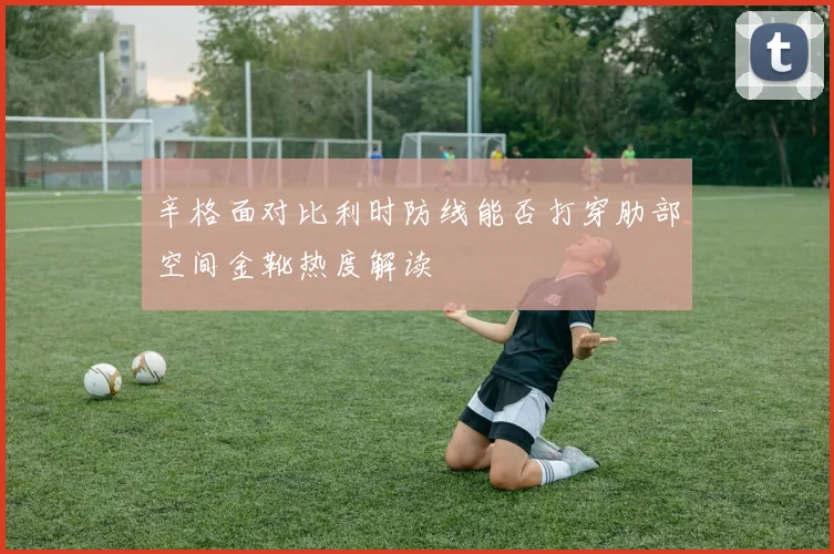 辛格面对比利时防线能否打穿肋部空间金靴热度解读
