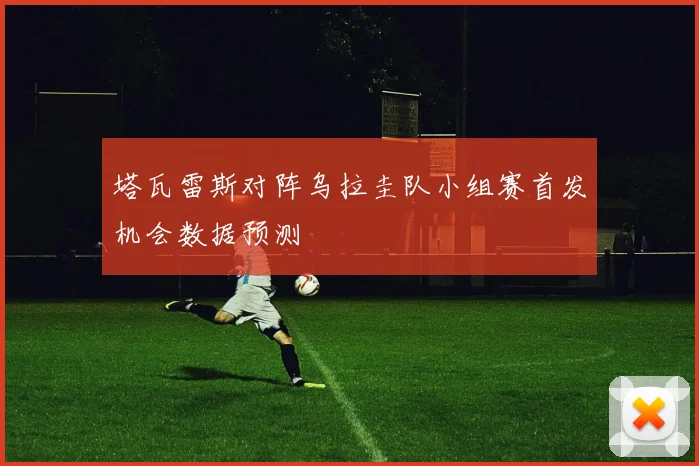 塔瓦雷斯对阵乌拉圭队小组赛首发机会数据预测