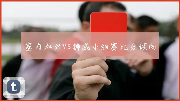 塞内加尔vs挪威小组赛比分倾向