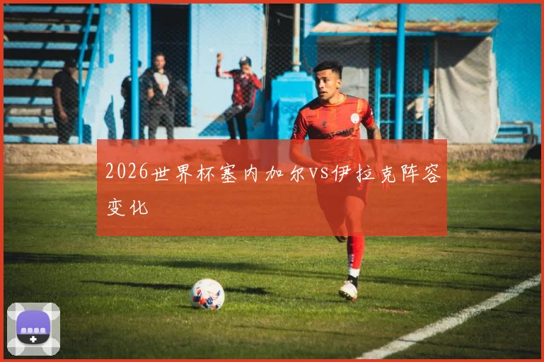 2026世界杯塞内加尔vs伊拉克阵容变化