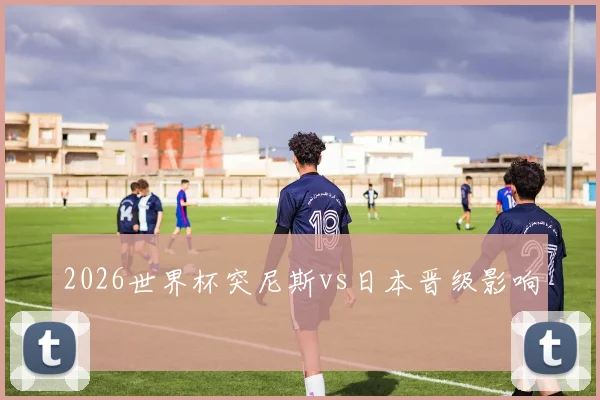 2026世界杯突尼斯vs日本晋级影响