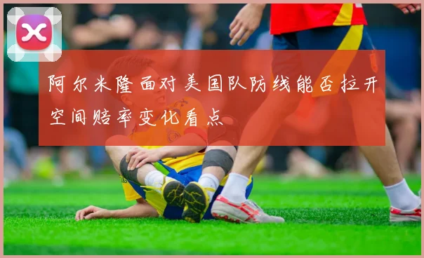 阿尔米隆面对美国队防线能否拉开空间赔率变化看点