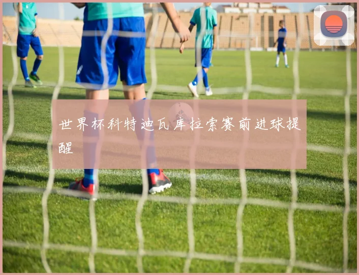 世界杯科特迪瓦库拉索赛前进球提醒