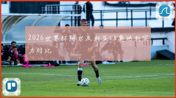 2026世界杯阿尔及利亚vs奥地利实力对比