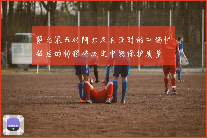 萨比策面对阿尔及利亚时的中场拦截后的转移将决定中场保护质量