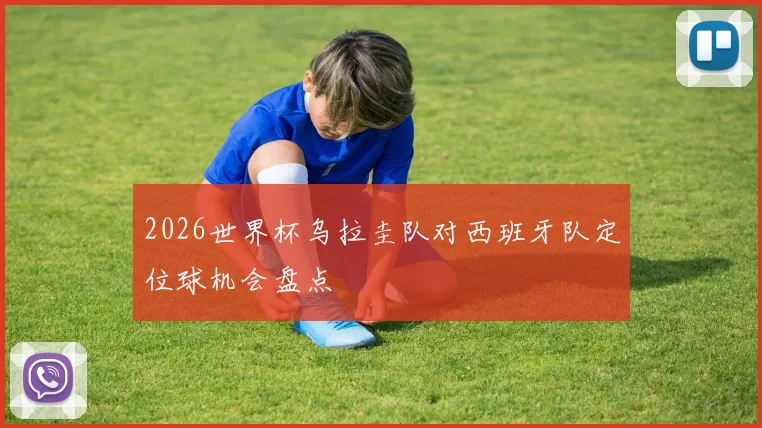 2026世界杯乌拉圭队对西班牙队定位球机会盘点