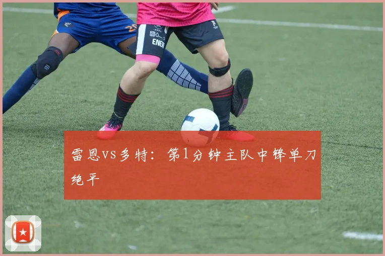 雷恩vs多特:第1分钟主队中锋单刀绝平