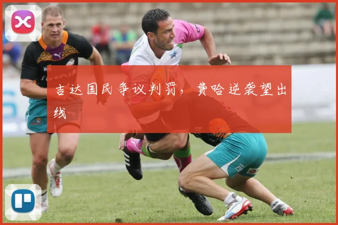 吉达国民争议判罚,费哈逆袭望出线