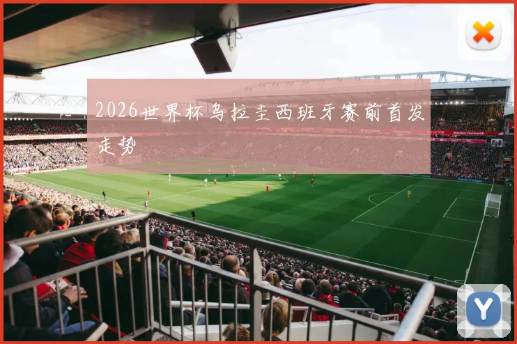 2026世界杯乌拉圭西班牙赛前首发走势