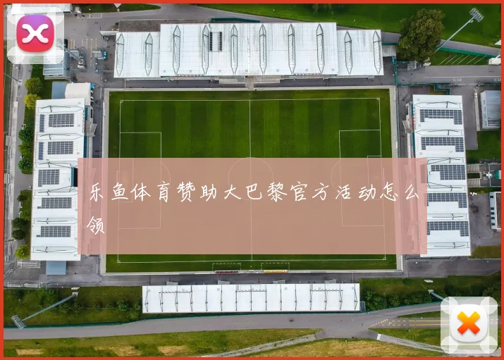 乐鱼体育赞助大巴黎官方活动怎么领