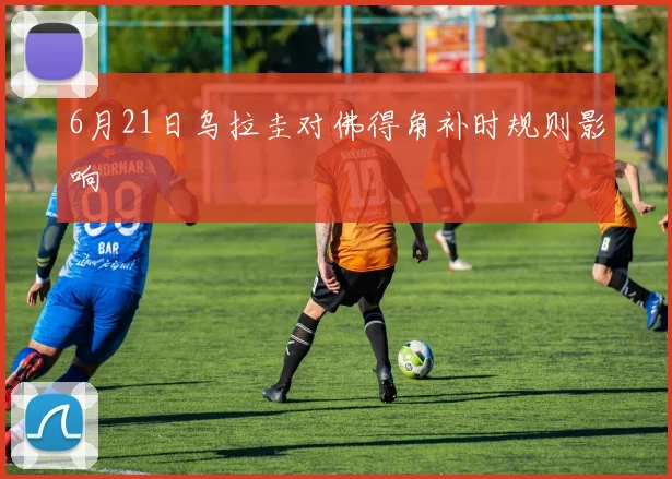 6月21日乌拉圭对佛得角补时规则影响