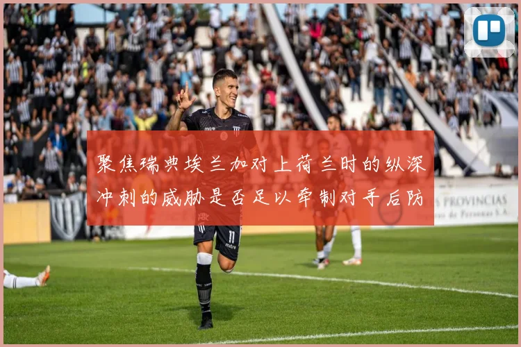 聚焦瑞典埃兰加对上荷兰时的纵深冲刺的威胁是否足以牵制对手后防