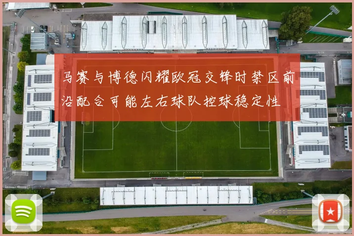 马赛与博德闪耀欧冠交锋时禁区前沿配合可能左右球队控球稳定性