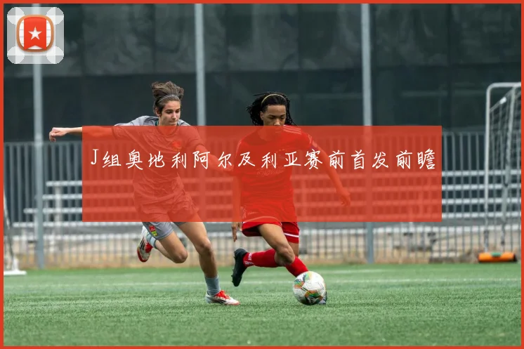 J组奥地利阿尔及利亚赛前首发前瞻