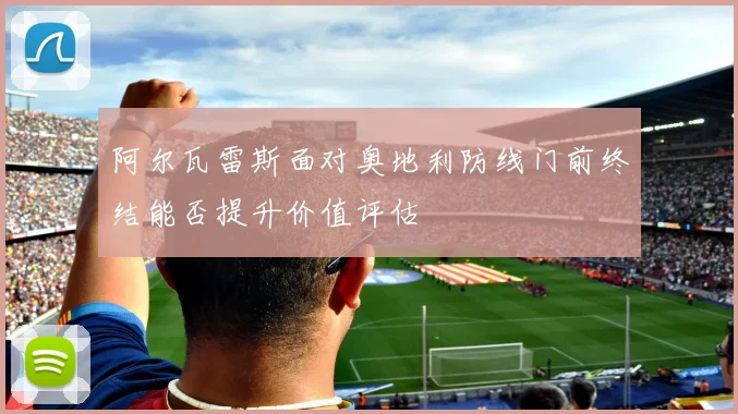 阿尔瓦雷斯面对奥地利防线门前终结能否提升价值评估