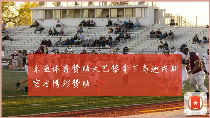 乐鱼体育赞助大巴黎拿下乌迪内斯官方博彩赞助