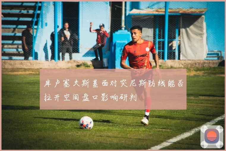 库卢塞夫斯基面对突尼斯防线能否拉开空间盘口影响研判