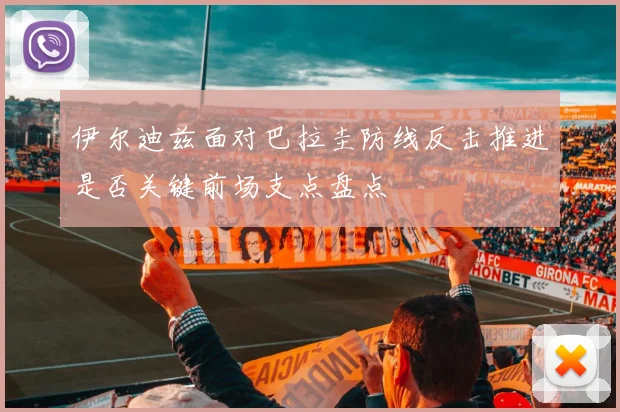 伊尔迪兹面对巴拉圭防线反击推进是否关键前场支点盘点