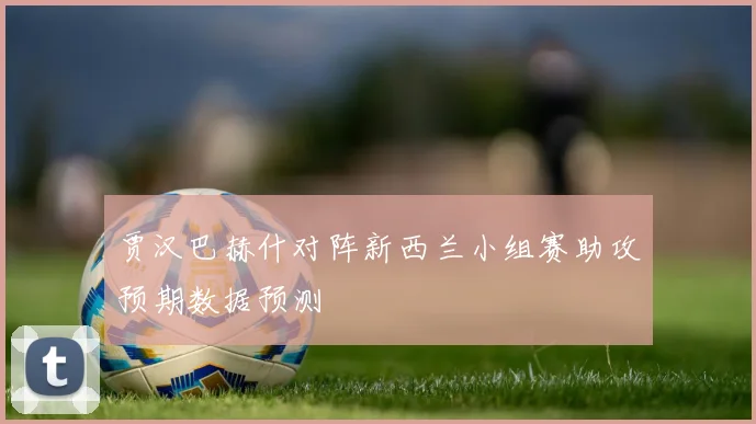 贾汉巴赫什对阵新西兰小组赛助攻预期数据预测