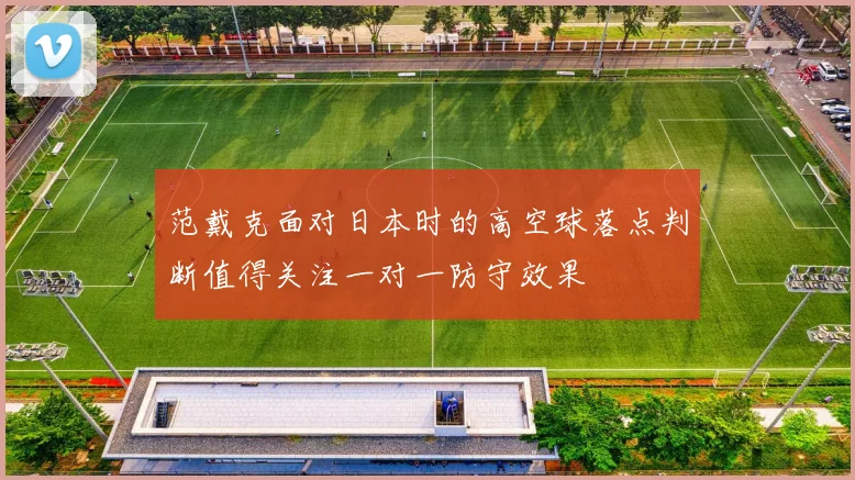 范戴克面对日本时的高空球落点判断值得关注一对一防守效果