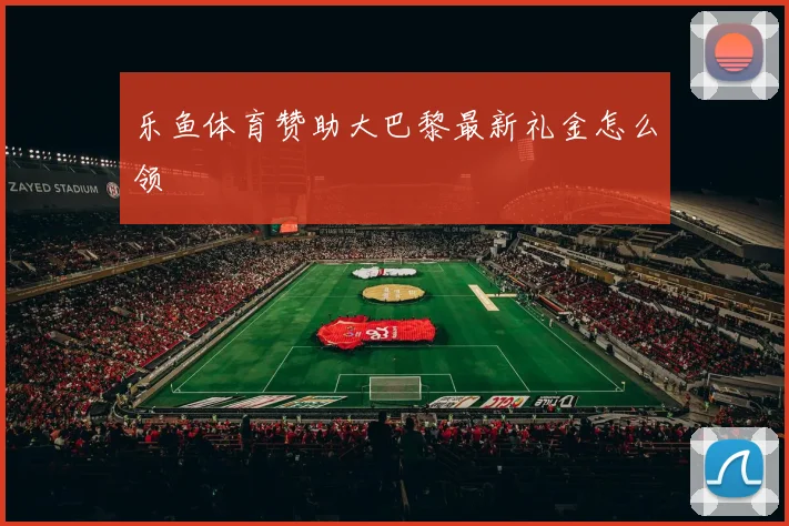 乐鱼体育赞助大巴黎最新礼金怎么领