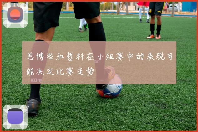 恩博洛和哲科在小组赛中的表现可能决定比赛走势