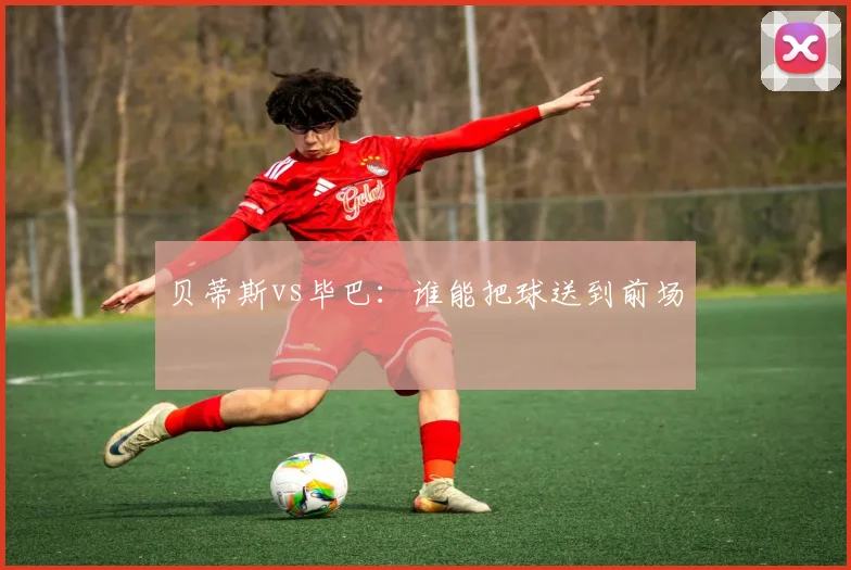 贝蒂斯vs毕巴:谁能把球送到前场