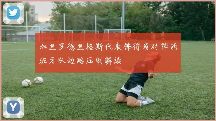 加里罗德里格斯代表佛得角对阵西班牙队边路压制解读