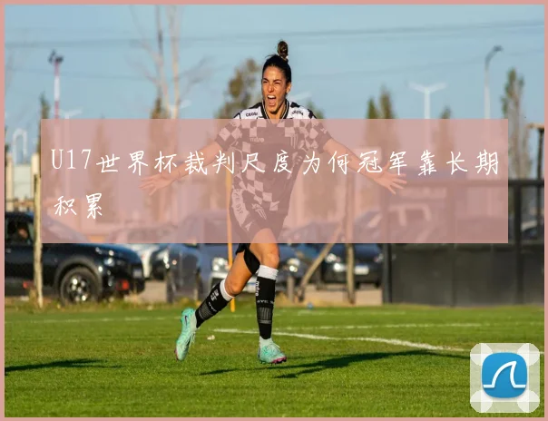 U17世界杯裁判尺度为何冠军靠长期积累