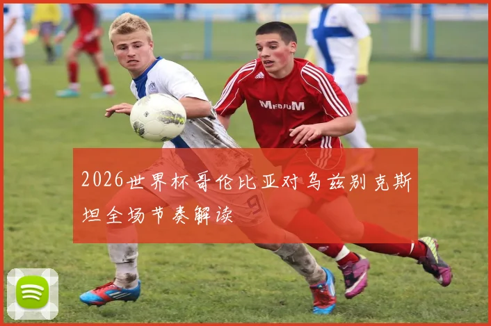 2026世界杯哥伦比亚对乌兹别克斯坦全场节奏解读