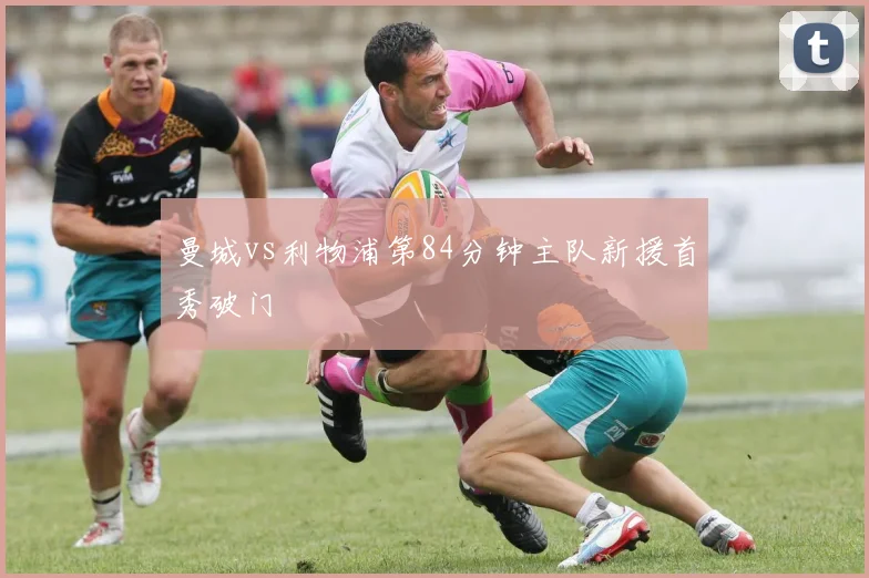 曼城vs利物浦第84分钟主队新援首秀破门