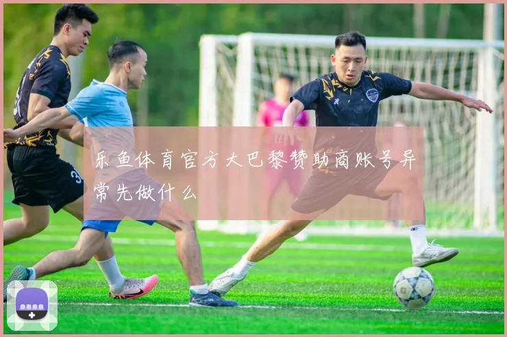 乐鱼体育官方大巴黎赞助商账号异常先做什么