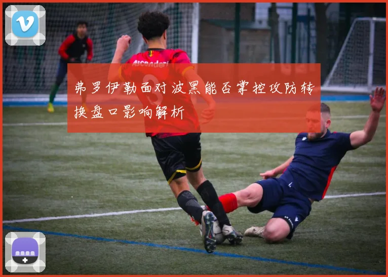 弗罗伊勒面对波黑能否掌控攻防转换盘口影响解析