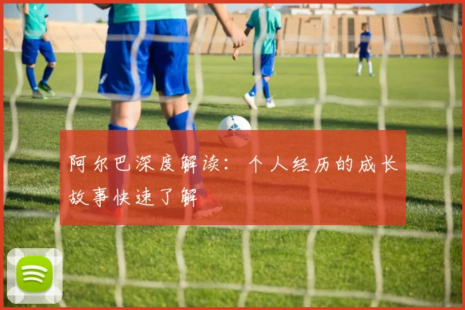 阿尔巴深度解读：个人经历的成长故事快速了解