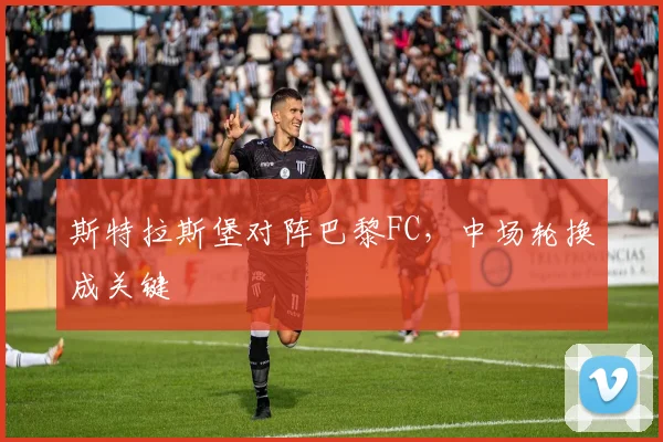 斯特拉斯堡对阵巴黎FC,中场轮换成关键