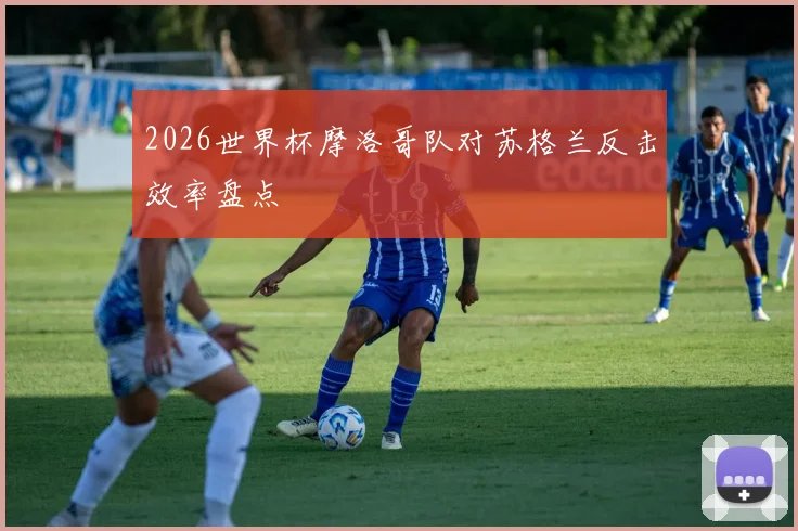 2026世界杯摩洛哥队对苏格兰反击效率盘点