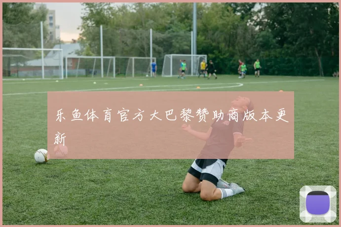 乐鱼体育官方大巴黎赞助商版本更新
