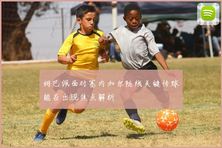 姆巴佩面对塞内加尔防线关键传球能否出现焦点解析